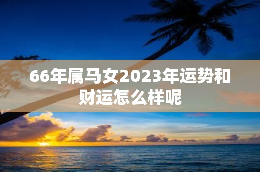 66年属马女2023年运势和财运怎么样呢