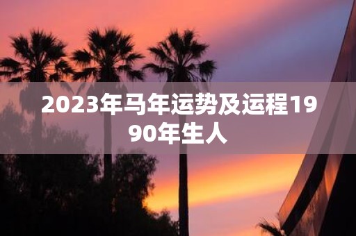 2023年马年运势及运程1990年生人