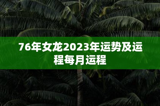 76年女龙2023年运势及运程每月运程