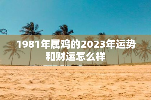 1981年属鸡的2023年运势和财运怎么样