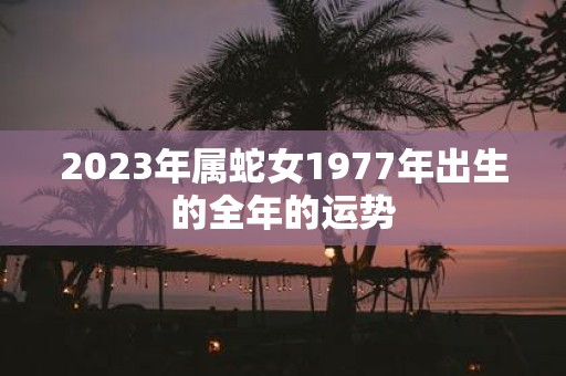 2023年属蛇女1977年出生的全年的运势