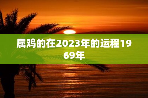 属鸡的在2023年的运程1969年