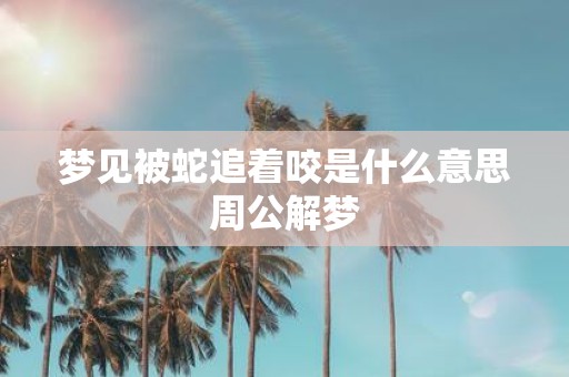 梦见被蛇追着咬是什么意思周公解梦