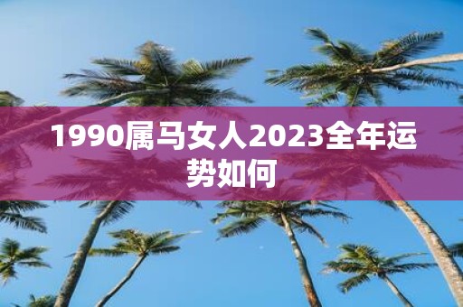 1990属马女人2023全年运势如何