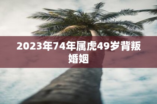 2023年74年属虎49岁背叛婚姻