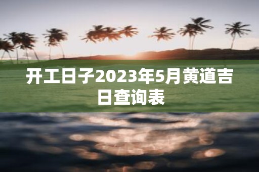 开工日子2023年5月黄道吉日查询表