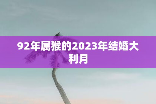 92年属猴的2023年结婚大利月