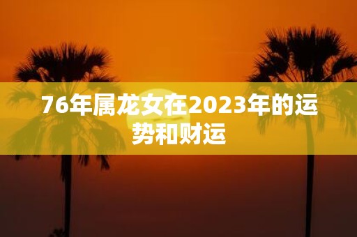 76年属龙女在2023年的运势和财运