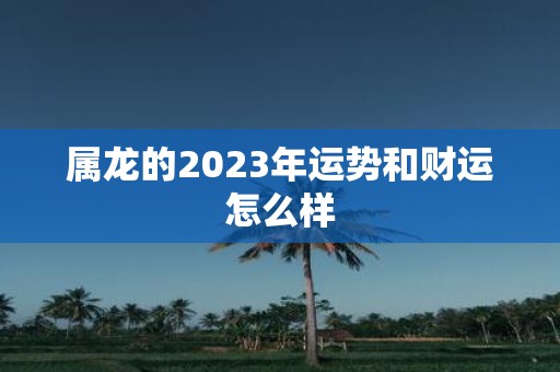 属龙的2023年运势和财运怎么样